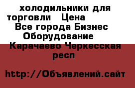 холодильники для торговли › Цена ­ 13 000 - Все города Бизнес » Оборудование   . Карачаево-Черкесская респ.